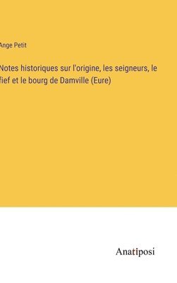 Notes historiques sur l'origine, les seigneurs, le fief et le bourg de Damville (Eure) 1