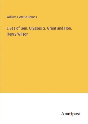 William Horatio Barnes - Lives of Gen. Ulysses S. Grant and Hon. Henry Wilson, Häftad