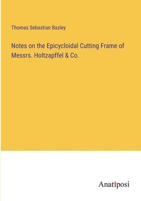 bokomslag Notes on the Epicycloidal Cutting Frame of Messrs. Holtzapffel & Co.