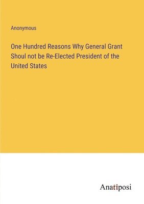 bokomslag One Hundred Reasons Why General Grant Shoul not be Re-Elected President of the United States