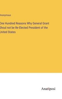 bokomslag One Hundred Reasons Why General Grant Shoul not be Re-Elected President of the United States