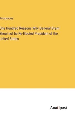 One Hundred Reasons Why General Grant Shoul not be Re-Elected President of the United States 1