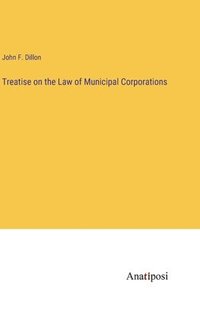 bokomslag Treatise on the Law of Municipal Corporations