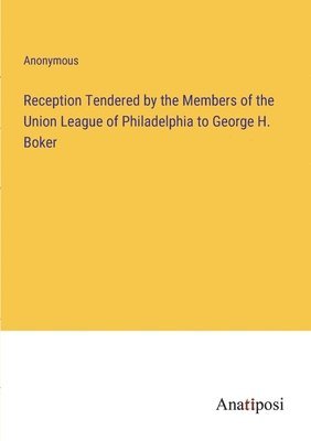 Reception Tendered by the Members of the Union League of Philadelphia to George H. Boker 1