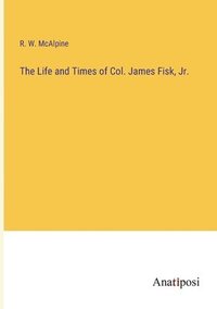 bokomslag The Life and Times of Col. James Fisk, Jr.