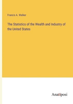 Francis a Walker, Francis a. Walker, Francis A. Walker - Statistics of the Wealth and Industry of the United States, Häftad
