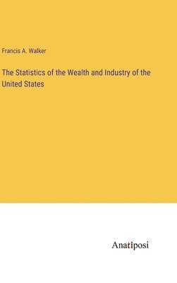 Francis a Walker, Francis a. Walker, Francis A. Walker - Statistics of the Wealth and Industry of the United States, Inbunden