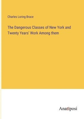 The Dangerous Classes of New York and Twenty Years' Work Among them 1