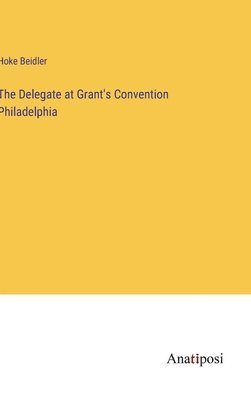 Hoke Beidler - Delegate at Grant's Convention Philadelphia, Inbunden