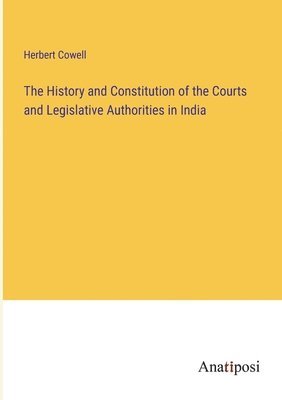 bokomslag The History and Constitution of the Courts and Legislative Authorities in India