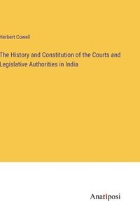 bokomslag The History and Constitution of the Courts and Legislative Authorities in India