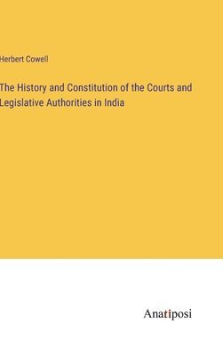 bokomslag The History and Constitution of the Courts and Legislative Authorities in India