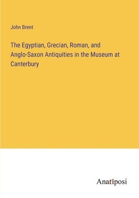bokomslag Egyptian, Grecian, Roman, and Anglo-Saxon Antiquities in the Museum at Canterbury