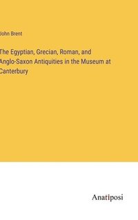 bokomslag Egyptian, Grecian, Roman, and Anglo-Saxon Antiquities in the Museum at Canterbury