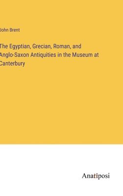 bokomslag Egyptian, Grecian, Roman, and Anglo-Saxon Antiquities in the Museum at Canterbury