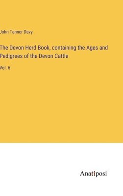 The Devon Herd Book, containing the Ages and Pedigrees of the Devon Cattle 1