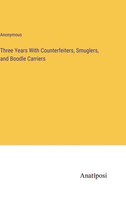 Anonymous - Three Years With Counterfeiters, Smuglers, and Boodle Carriers, Inbunden