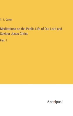 T T Carter, T. T. Carter - Meditations on the Public Life of Our Lord and Saviour Jesus Christ, Inbunden