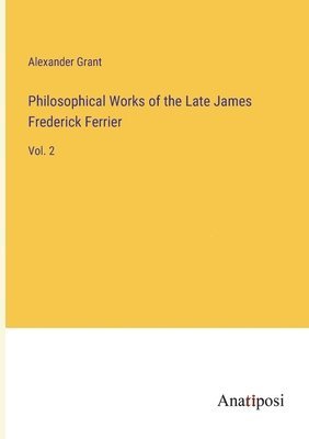 Philosophical Works of the Late James Frederick Ferrier 1