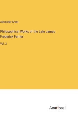 Philosophical Works of the Late James Frederick Ferrier 1