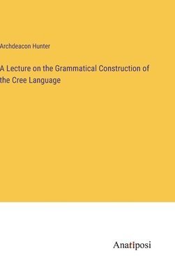 A Lecture on the Grammatical Construction of the Cree Language 1