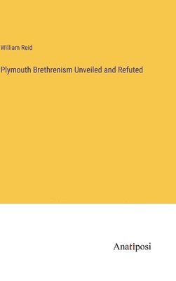 Plymouth Brethrenism Unveiled and Refuted