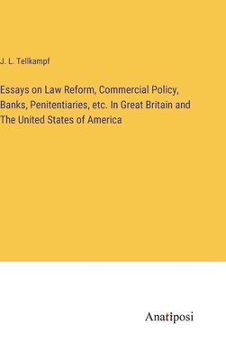 Essays on Law Reform, Commercial Policy, Banks, Penitentiaries, etc. In Great Britain and The United States of America 1