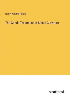 Henry Heather Bigg - Gentle Treatment of Spinal Curvature, Häftad