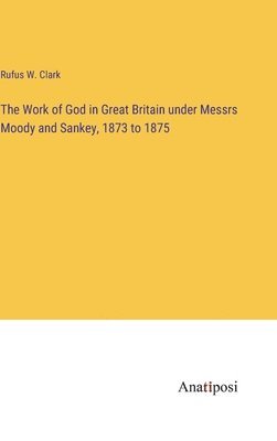 The Work of God in Great Britain under Messrs Moody and Sankey, 1873 to 1875 1