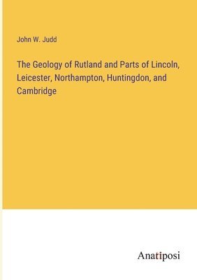 bokomslag The Geology of Rutland and Parts of Lincoln, Leicester, Northampton, Huntingdon, and Cambridge