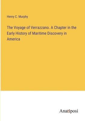 The Voyage of Verrazzano. A Chapter in the Early History of Maritime Discovery in America 1