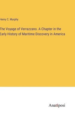 The Voyage of Verrazzano. A Chapter in the Early History of Maritime Discovery in America 1