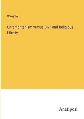 Ultramontanism versus Civil and Religious Liberty 1