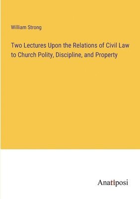 Two Lectures Upon the Relations of Civil Law to Church Polity, Discipline, and Property 1