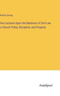 William Strong - Two Lectures Upon the Relations of Civil Law to Church Polity, Discipline, and Property, Inbunden