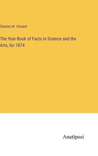bokomslag The Year-Book of Facts in Science and the Arts, for 1874