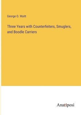 Three Years with Counterfeiters, Smuglers, and Boodle Carriers 1