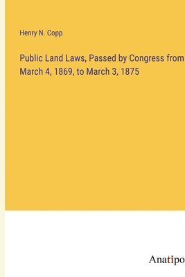 Public Land Laws, Passed by Congress from March 4, 1869, to March 3, 1875 1