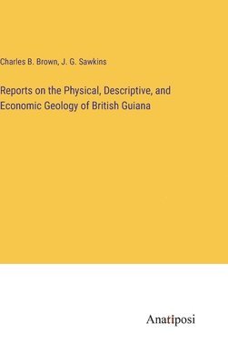 bokomslag Reports on the Physical, Descriptive, and Economic Geology of British Guiana