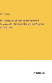 bokomslag First Principles of Political Economy with Reference to Statesmanship and the Progress of Civilization