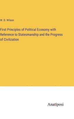 First Principles of Political Economy with Reference to Statesmanship and the Progress of Civilization 1