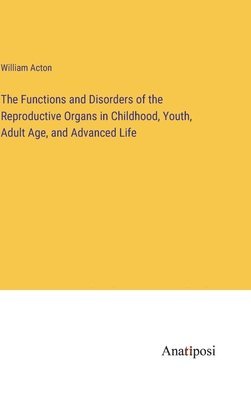 William Acton - Functions and Disorders of the Reproductive Organs in Childhood, Youth, Adult Age, and Advanced Life, Inbunden