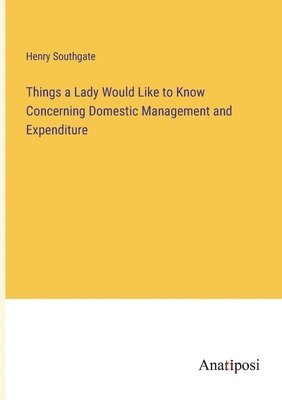 Things a Lady Would Like to Know Concerning Domestic Management and Expenditure 1