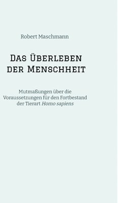 Das Überleben der Menschheit: Mutmaßungen über die Voraussetzungen für den Fortbestand der Tierart Homo sapiens