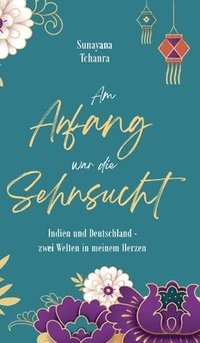 bokomslag Am Anfang war die Sehnsucht: Indien und Deutschland - zwei Welten in meinem Herzen