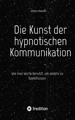 bokomslag Die Kunst der hypnotischen Kommunikation: Wie man Worte benutzt, um andere zu beeinflussen