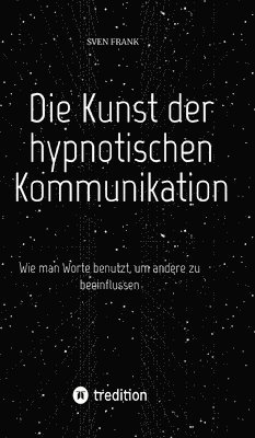 bokomslag Die Kunst der hypnotischen Kommunikation: Wie man Worte benutzt, um andere zu beeinflussen