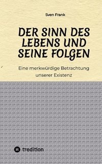 bokomslag Der Sinn des Lebens und seine Folgen: Eine merkwürdige Betrachtung unserer Existenz