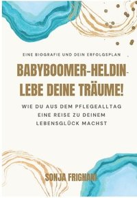 bokomslag Babyboomer-Heldin, lebe deine Träume!: Wie du aus dem Pflegealltag eine Reise zu deinem Lebensglück machst
