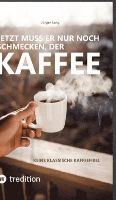 Jürgen Lang - Jetzt muss er nur noch schmecken, der Kaffee: Keine klassische Kaffeefibel, Inbunden